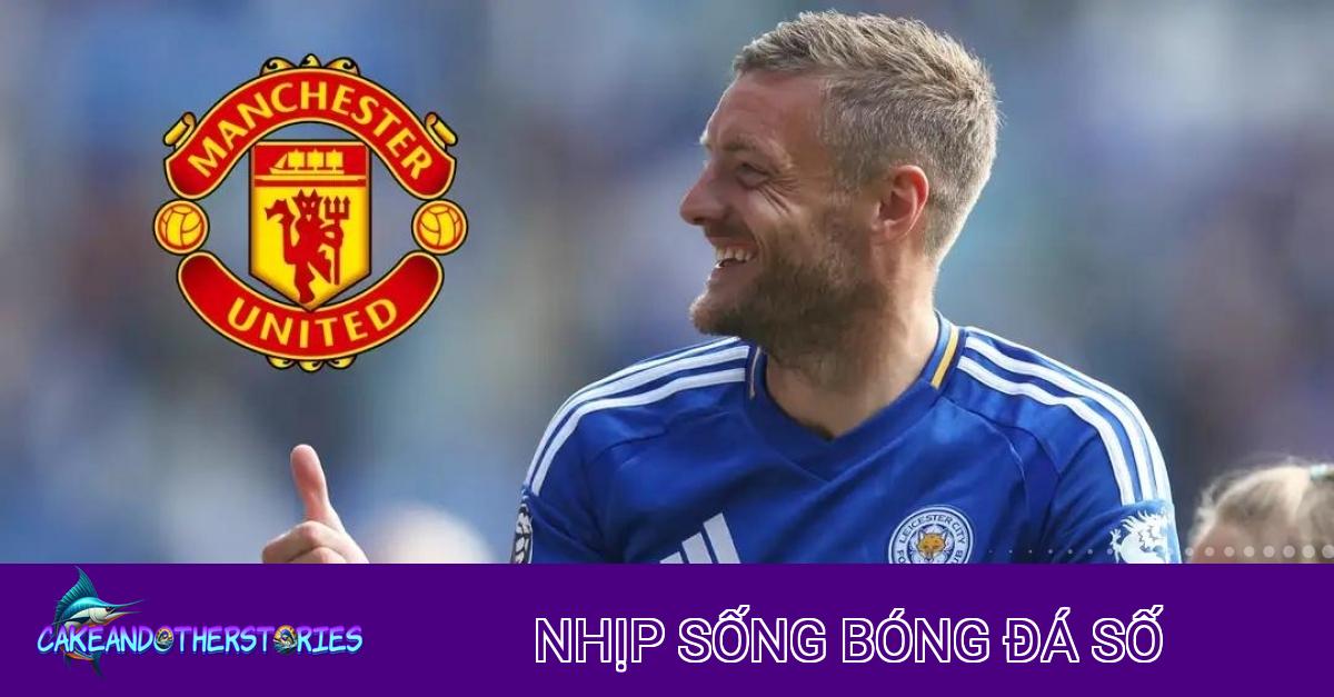 MU Trải Thảm Đỏ Đón Jamie Vardy Về Old Trafford